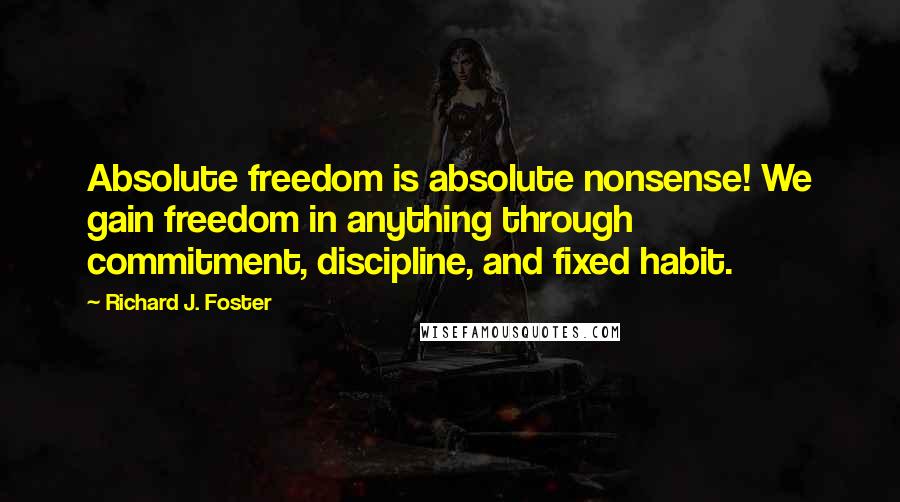 Richard J. Foster Quotes: Absolute freedom is absolute nonsense! We gain freedom in anything through commitment, discipline, and fixed habit.