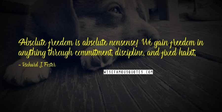 Richard J. Foster Quotes: Absolute freedom is absolute nonsense! We gain freedom in anything through commitment, discipline, and fixed habit.