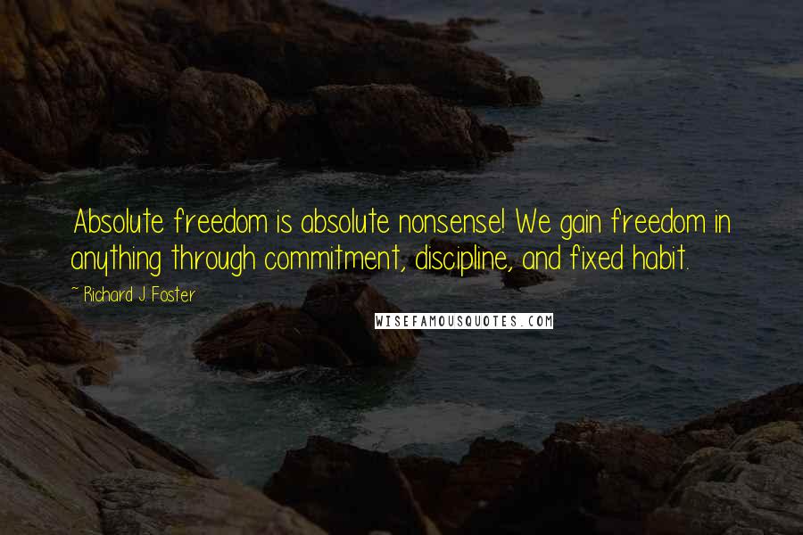 Richard J. Foster Quotes: Absolute freedom is absolute nonsense! We gain freedom in anything through commitment, discipline, and fixed habit.