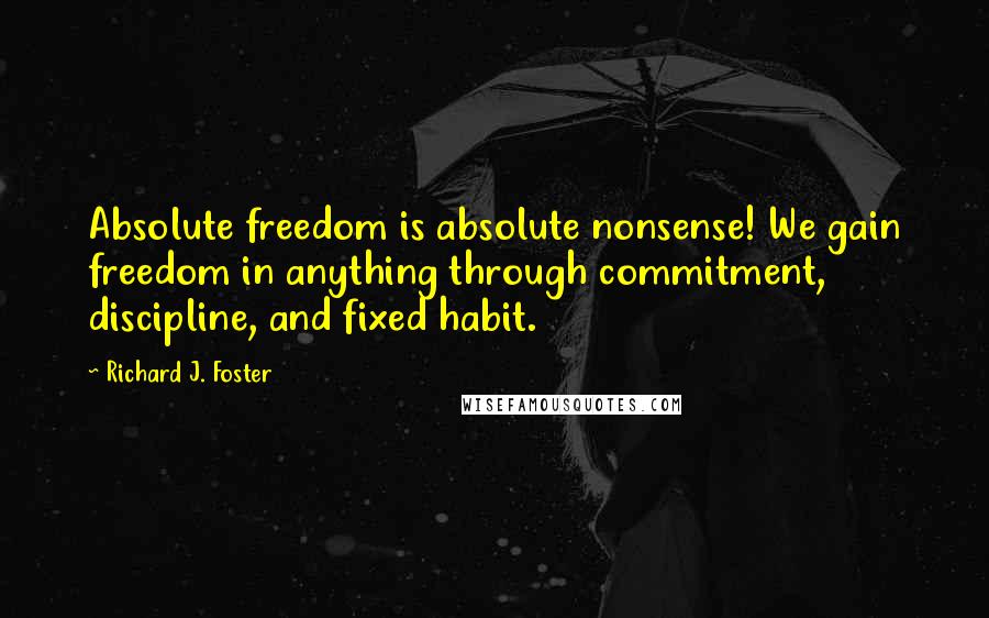 Richard J. Foster Quotes: Absolute freedom is absolute nonsense! We gain freedom in anything through commitment, discipline, and fixed habit.