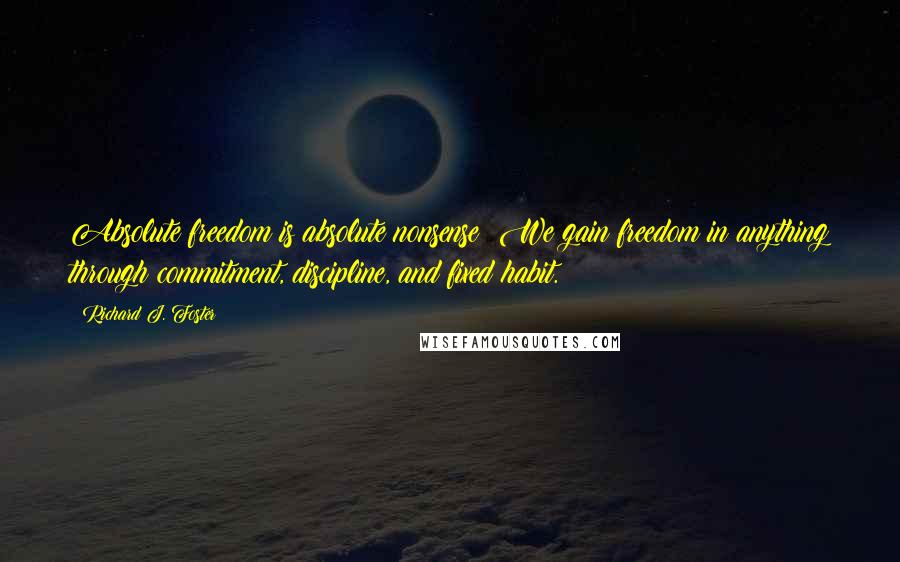 Richard J. Foster Quotes: Absolute freedom is absolute nonsense! We gain freedom in anything through commitment, discipline, and fixed habit.