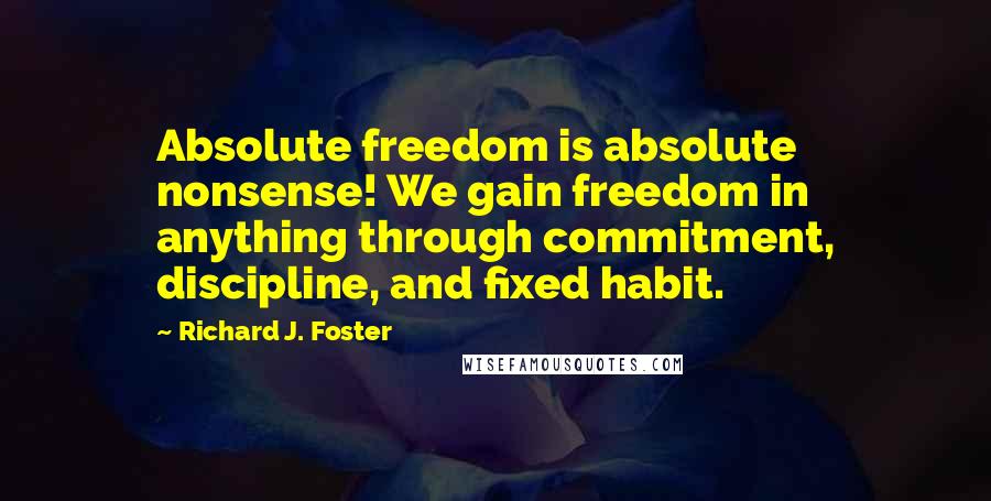 Richard J. Foster Quotes: Absolute freedom is absolute nonsense! We gain freedom in anything through commitment, discipline, and fixed habit.