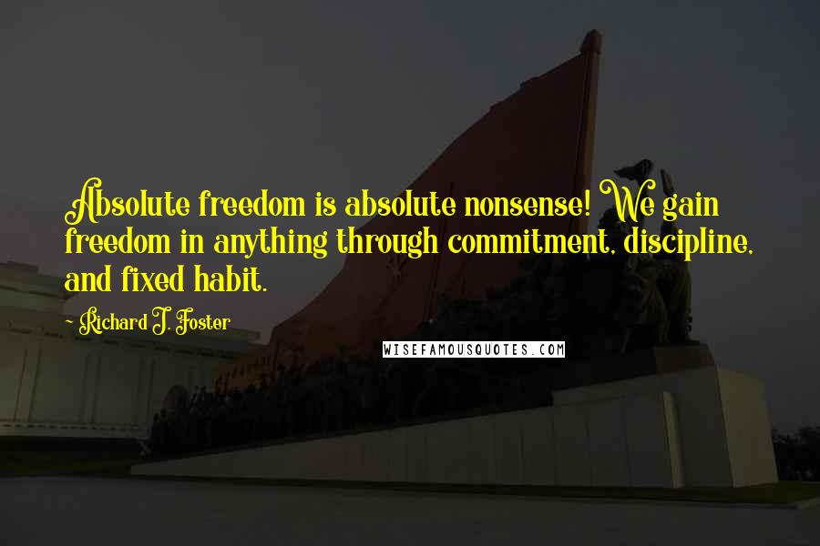 Richard J. Foster Quotes: Absolute freedom is absolute nonsense! We gain freedom in anything through commitment, discipline, and fixed habit.