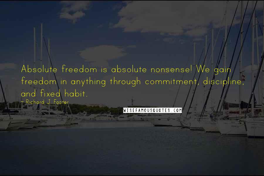 Richard J. Foster Quotes: Absolute freedom is absolute nonsense! We gain freedom in anything through commitment, discipline, and fixed habit.
