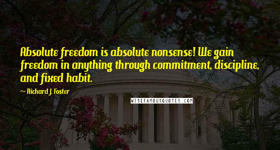 Richard J. Foster Quotes: Absolute freedom is absolute nonsense! We gain freedom in anything through commitment, discipline, and fixed habit.