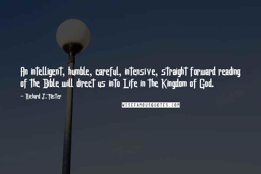 Richard J. Foster Quotes: An intelligent, humble, careful, intensive, straight forward reading of the Bible will direct us into Life in the Kingdom of God.