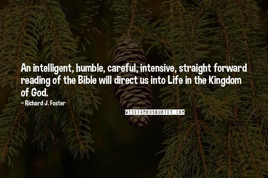 Richard J. Foster Quotes: An intelligent, humble, careful, intensive, straight forward reading of the Bible will direct us into Life in the Kingdom of God.