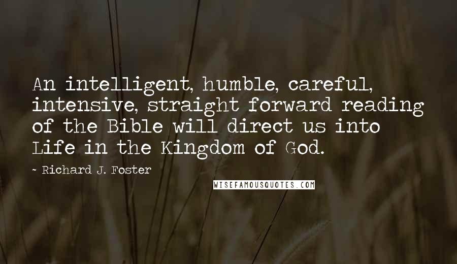 Richard J. Foster Quotes: An intelligent, humble, careful, intensive, straight forward reading of the Bible will direct us into Life in the Kingdom of God.