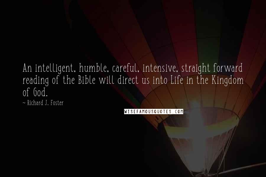 Richard J. Foster Quotes: An intelligent, humble, careful, intensive, straight forward reading of the Bible will direct us into Life in the Kingdom of God.