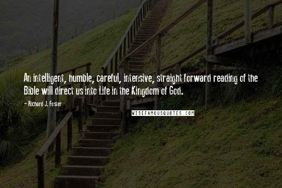 Richard J. Foster Quotes: An intelligent, humble, careful, intensive, straight forward reading of the Bible will direct us into Life in the Kingdom of God.