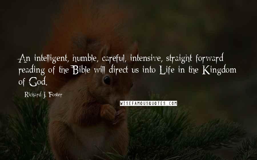 Richard J. Foster Quotes: An intelligent, humble, careful, intensive, straight forward reading of the Bible will direct us into Life in the Kingdom of God.