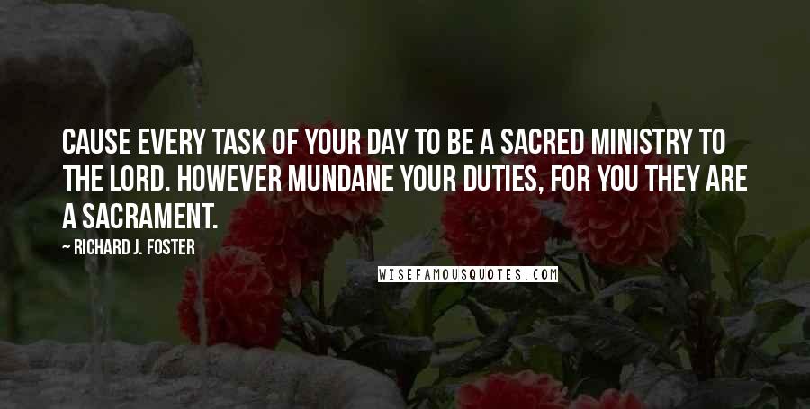 Richard J. Foster Quotes: Cause every task of your day to be a sacred ministry to the Lord. however mundane your duties, for you they are a sacrament.