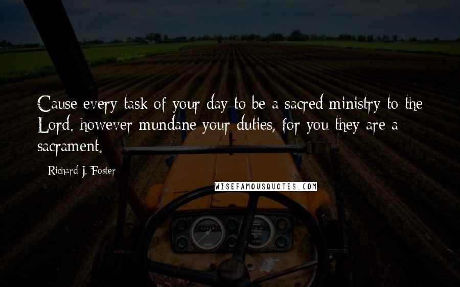 Richard J. Foster Quotes: Cause every task of your day to be a sacred ministry to the Lord. however mundane your duties, for you they are a sacrament.