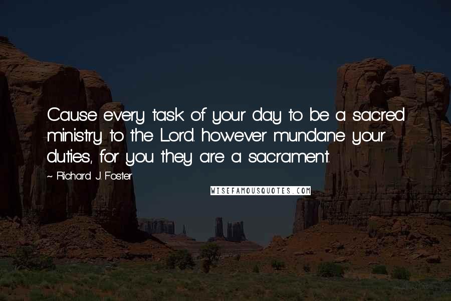 Richard J. Foster Quotes: Cause every task of your day to be a sacred ministry to the Lord. however mundane your duties, for you they are a sacrament.