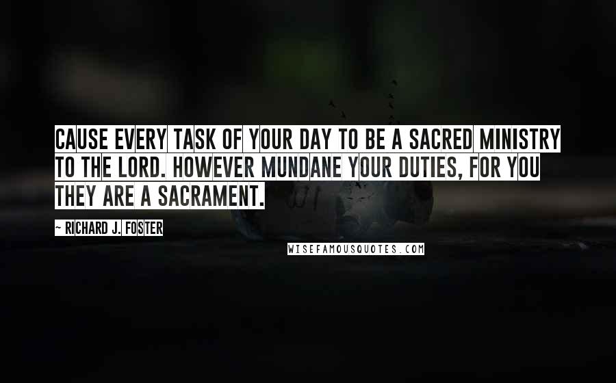 Richard J. Foster Quotes: Cause every task of your day to be a sacred ministry to the Lord. however mundane your duties, for you they are a sacrament.