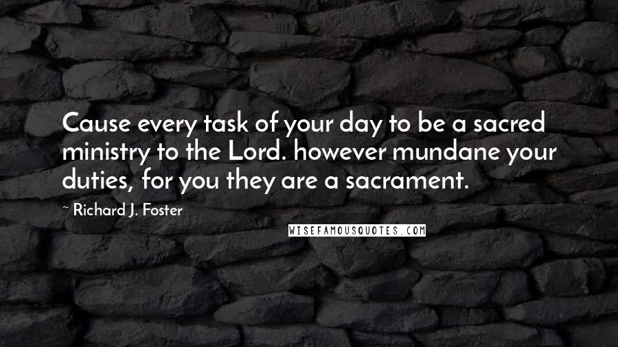 Richard J. Foster Quotes: Cause every task of your day to be a sacred ministry to the Lord. however mundane your duties, for you they are a sacrament.