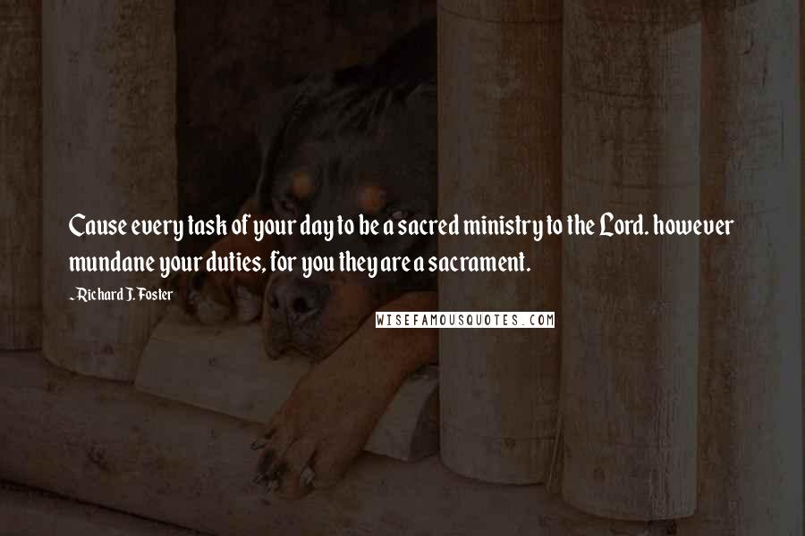 Richard J. Foster Quotes: Cause every task of your day to be a sacred ministry to the Lord. however mundane your duties, for you they are a sacrament.