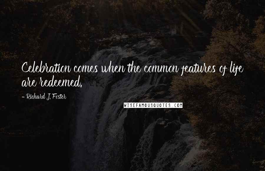 Richard J. Foster Quotes: Celebration comes when the common features of life are redeemed.