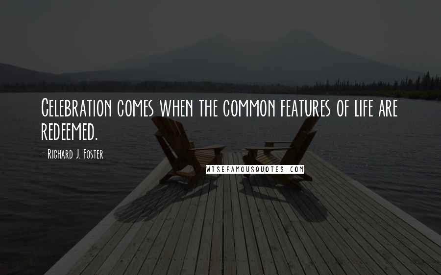 Richard J. Foster Quotes: Celebration comes when the common features of life are redeemed.