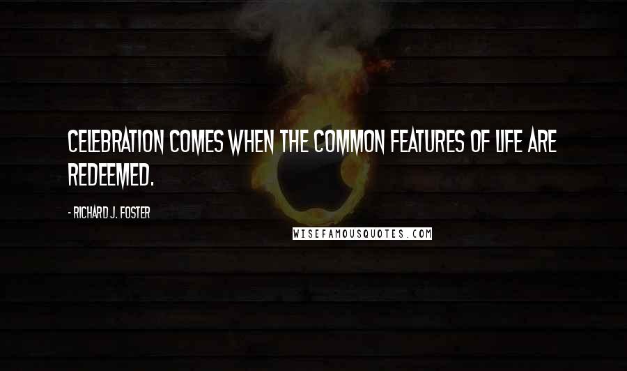 Richard J. Foster Quotes: Celebration comes when the common features of life are redeemed.