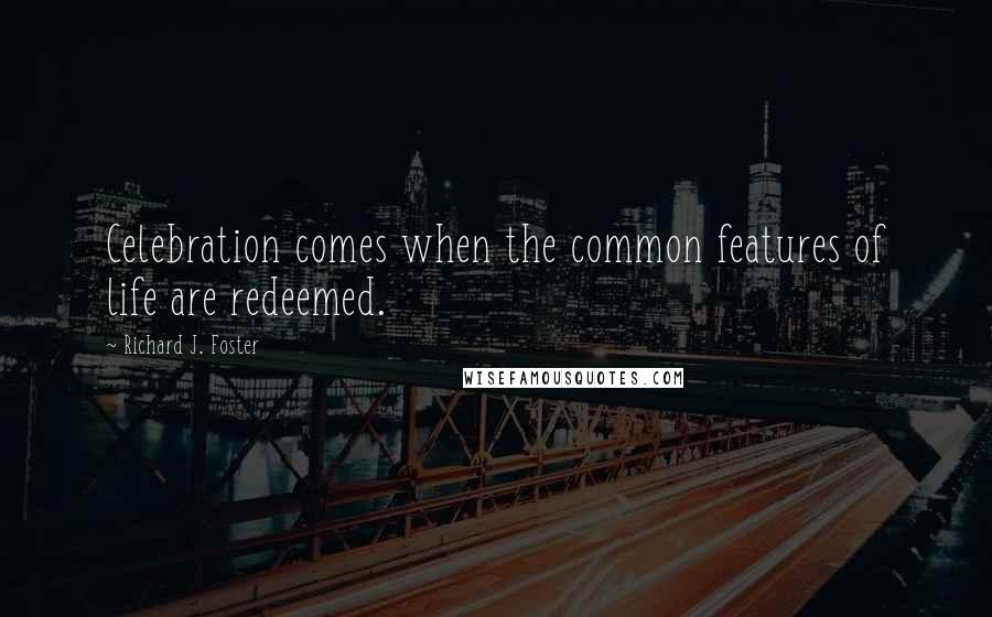 Richard J. Foster Quotes: Celebration comes when the common features of life are redeemed.