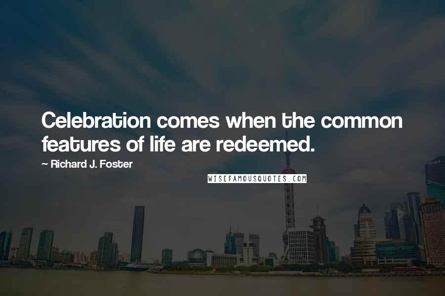 Richard J. Foster Quotes: Celebration comes when the common features of life are redeemed.