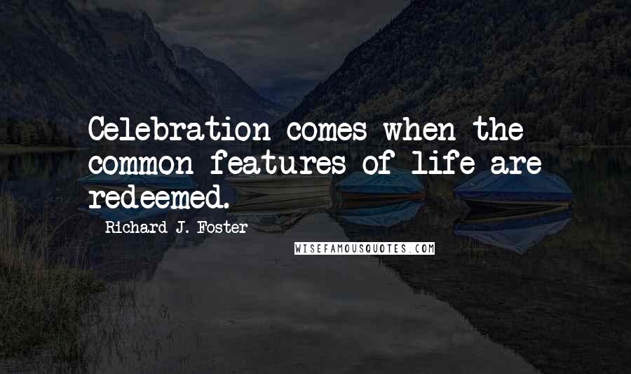 Richard J. Foster Quotes: Celebration comes when the common features of life are redeemed.