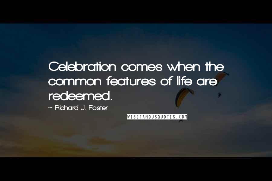 Richard J. Foster Quotes: Celebration comes when the common features of life are redeemed.