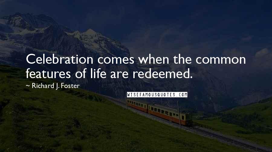 Richard J. Foster Quotes: Celebration comes when the common features of life are redeemed.