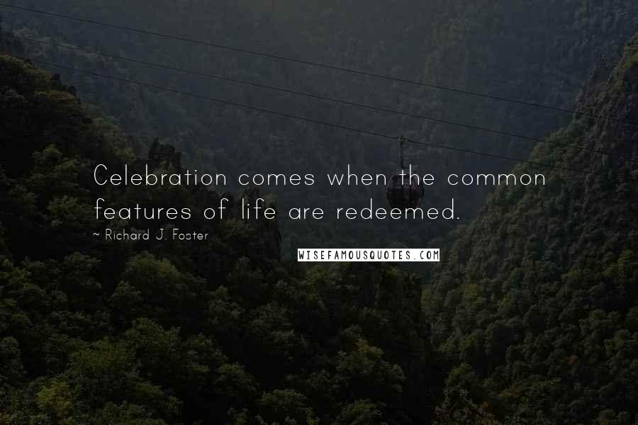 Richard J. Foster Quotes: Celebration comes when the common features of life are redeemed.