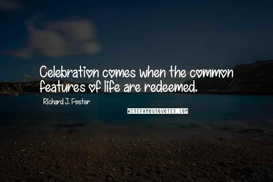 Richard J. Foster Quotes: Celebration comes when the common features of life are redeemed.