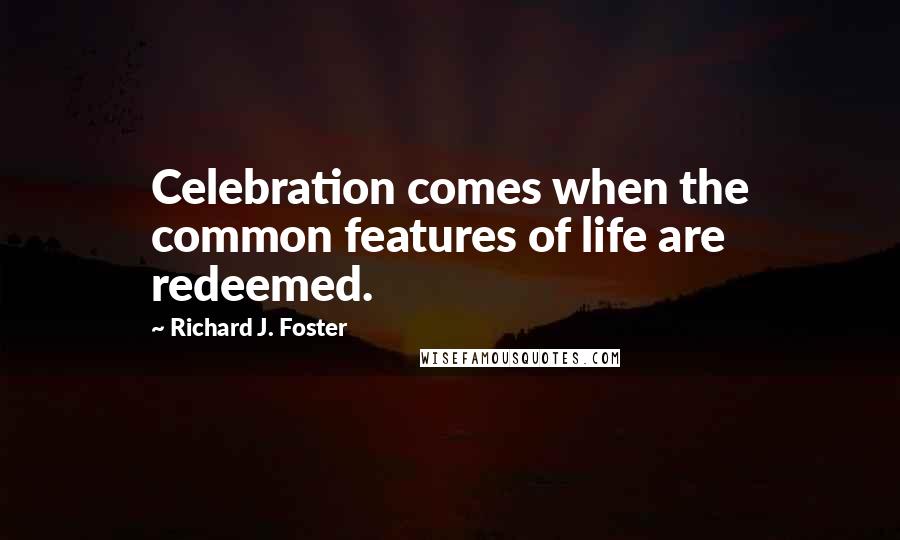 Richard J. Foster Quotes: Celebration comes when the common features of life are redeemed.