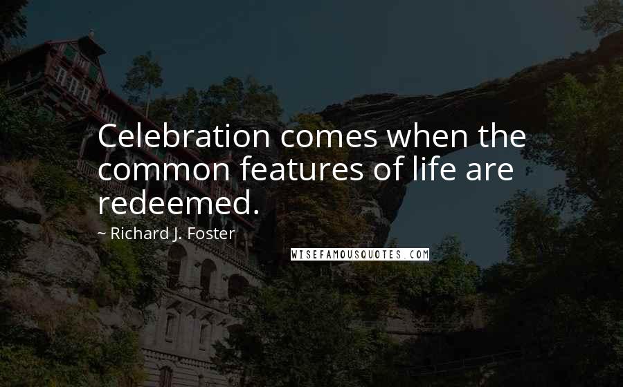 Richard J. Foster Quotes: Celebration comes when the common features of life are redeemed.