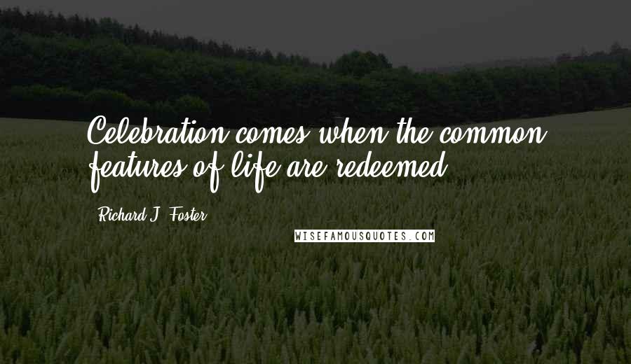 Richard J. Foster Quotes: Celebration comes when the common features of life are redeemed.