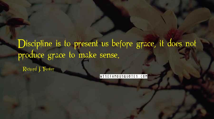 Richard J. Foster Quotes: Discipline is to present us before grace, it does not produce grace to make sense.