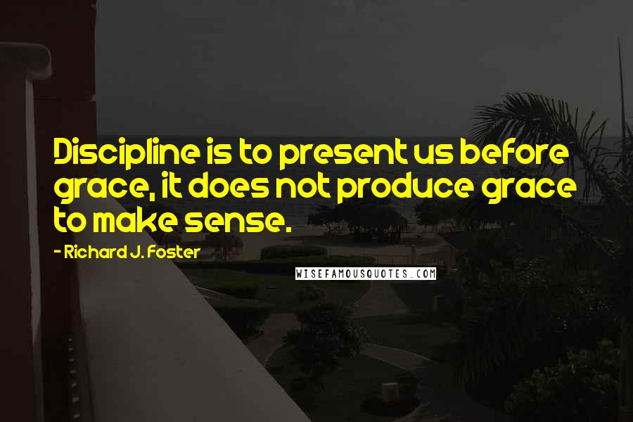 Richard J. Foster Quotes: Discipline is to present us before grace, it does not produce grace to make sense.