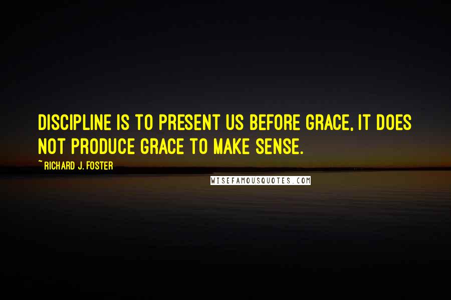 Richard J. Foster Quotes: Discipline is to present us before grace, it does not produce grace to make sense.