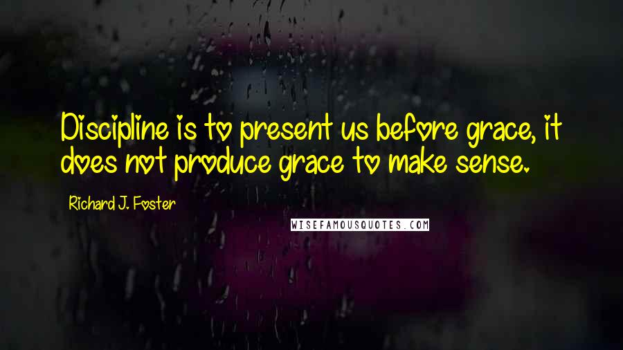 Richard J. Foster Quotes: Discipline is to present us before grace, it does not produce grace to make sense.