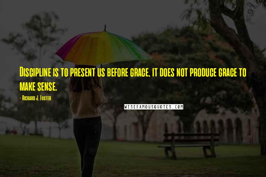 Richard J. Foster Quotes: Discipline is to present us before grace, it does not produce grace to make sense.