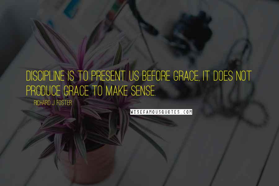 Richard J. Foster Quotes: Discipline is to present us before grace, it does not produce grace to make sense.