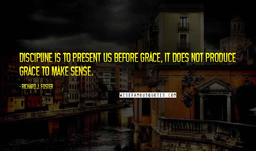 Richard J. Foster Quotes: Discipline is to present us before grace, it does not produce grace to make sense.