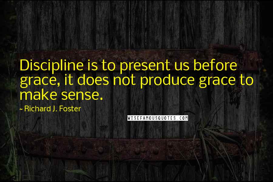 Richard J. Foster Quotes: Discipline is to present us before grace, it does not produce grace to make sense.