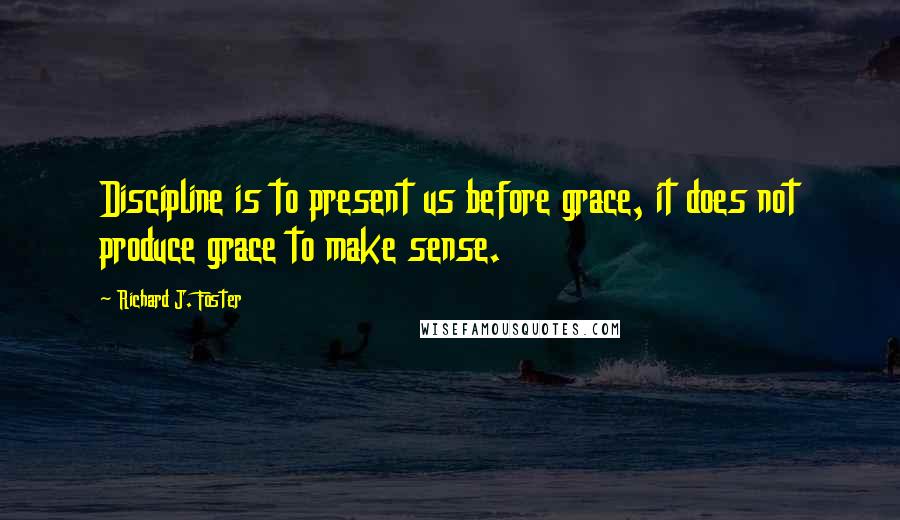 Richard J. Foster Quotes: Discipline is to present us before grace, it does not produce grace to make sense.