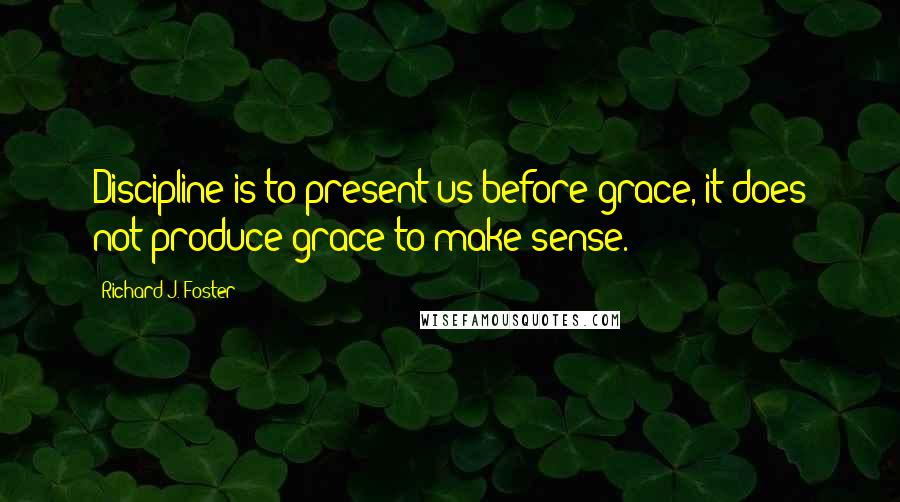 Richard J. Foster Quotes: Discipline is to present us before grace, it does not produce grace to make sense.