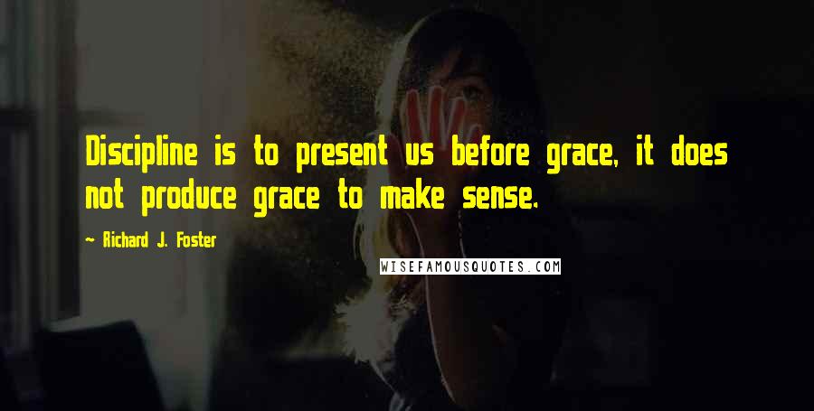 Richard J. Foster Quotes: Discipline is to present us before grace, it does not produce grace to make sense.