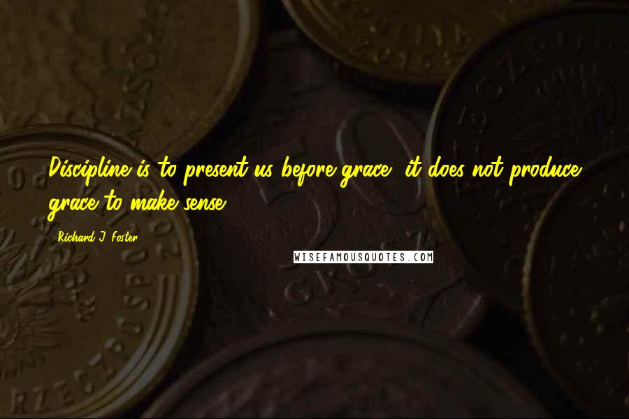 Richard J. Foster Quotes: Discipline is to present us before grace, it does not produce grace to make sense.