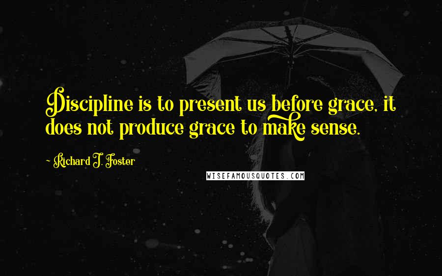 Richard J. Foster Quotes: Discipline is to present us before grace, it does not produce grace to make sense.