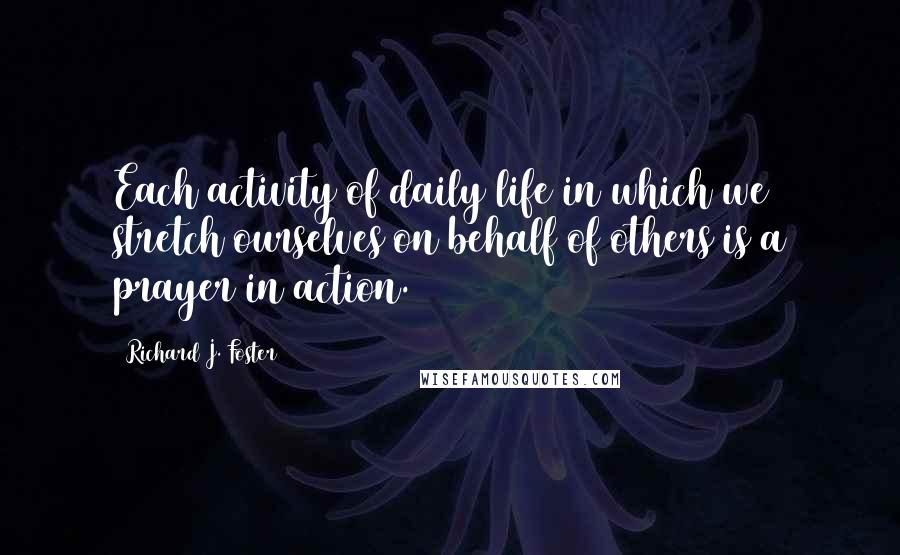 Richard J. Foster Quotes: Each activity of daily life in which we stretch ourselves on behalf of others is a prayer in action.