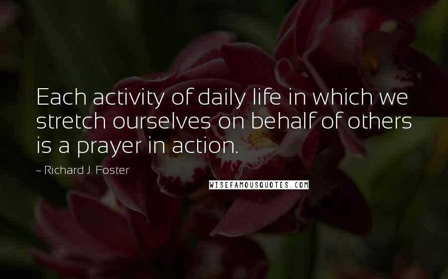 Richard J. Foster Quotes: Each activity of daily life in which we stretch ourselves on behalf of others is a prayer in action.