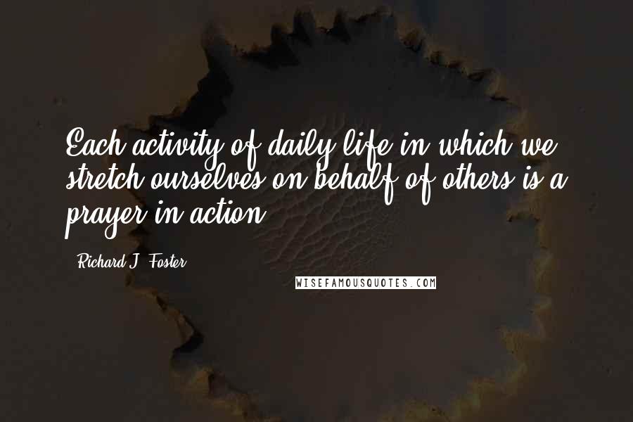 Richard J. Foster Quotes: Each activity of daily life in which we stretch ourselves on behalf of others is a prayer in action.